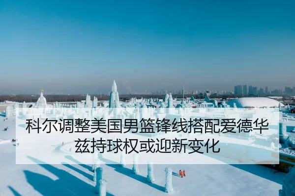 科尔调整美国男篮锋线搭配爱德华兹持球权或迎新变化