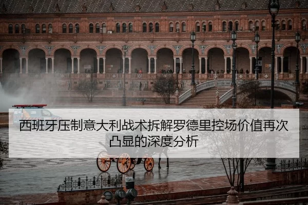 西班牙压制意大利战术拆解罗德里控场价值再次凸显的深度分析