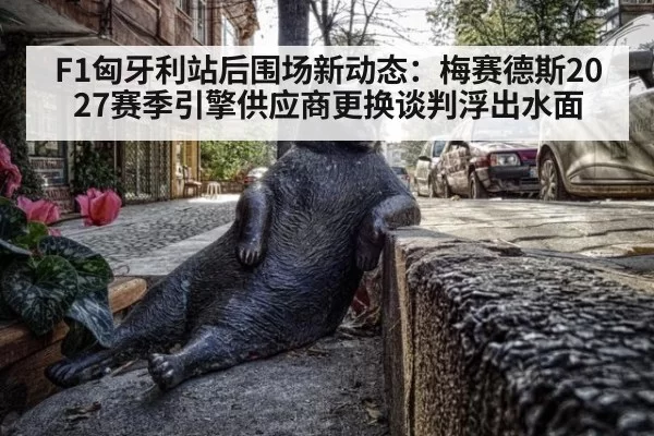 F1匈牙利站后围场新动态：梅赛德斯2027赛季引擎供应商更换谈判浮出水面