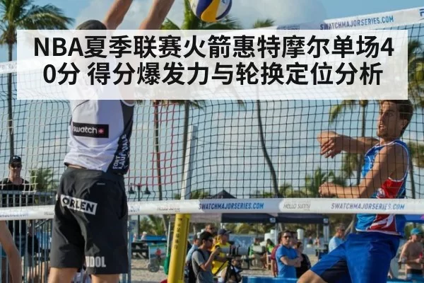 NBA夏季联赛火箭惠特摩尔单场40分 得分爆发力与轮换定位分析
