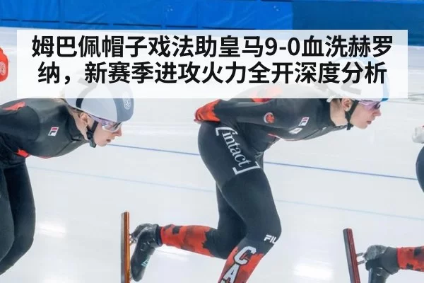 姆巴佩帽子戏法助皇马9-0血洗赫罗纳，新赛季进攻火力全开深度分析