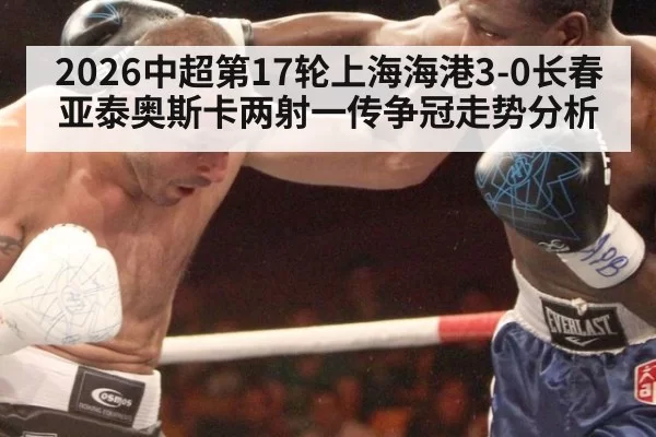 2026中超第17轮上海海港3-0长春亚泰奥斯卡两射一传争冠走势分析