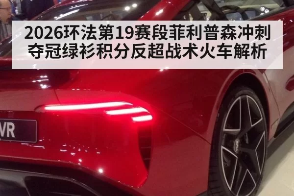 2026环法第19赛段菲利普森冲刺夺冠绿衫积分反超战术火车解析