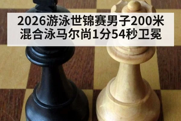 2026游泳世锦赛男子200米混合泳马尔尚1分54秒卫冕