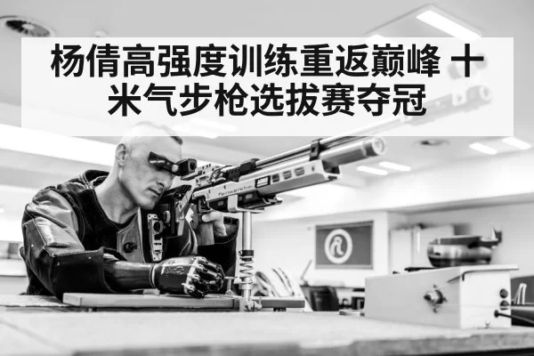 杨倩高强度训练重返巅峰 十米气步枪选拔赛夺冠