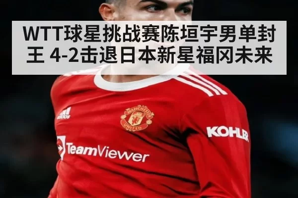 WTT球星挑战赛陈垣宇男单封王 4-2击退日本新星福冈未来