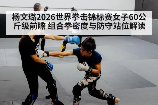 杨文璐2026世界拳击锦标赛女子60公斤级前瞻 组合拳密度与防守站位解读